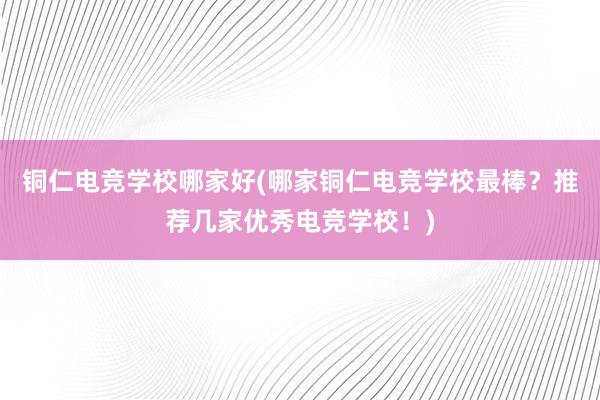 铜仁电竞学校哪家好(哪家铜仁电竞学校最棒？推荐几家优秀电竞学校！)