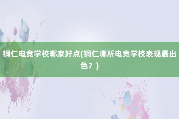 铜仁电竞学校哪家好点(铜仁哪所电竞学校表现最出色？)