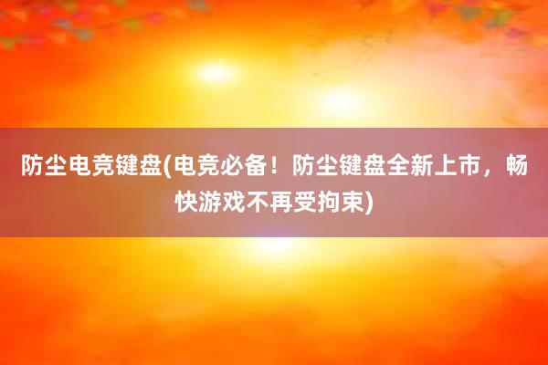 防尘电竞键盘(电竞必备！防尘键盘全新上市，畅快游戏不再受拘束)