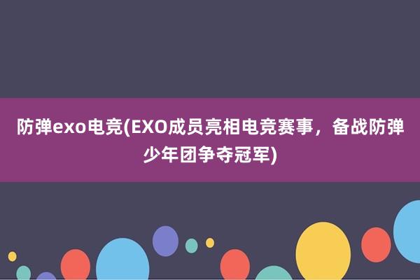 防弹exo电竞(EXO成员亮相电竞赛事，备战防弹少年团争夺冠军)