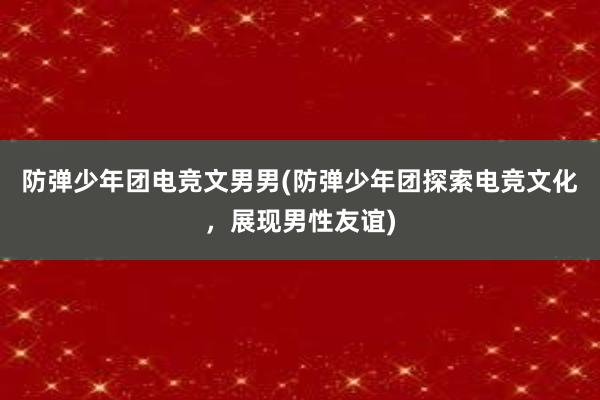 防弹少年团电竞文男男(防弹少年团探索电竞文化，展现男性友谊)