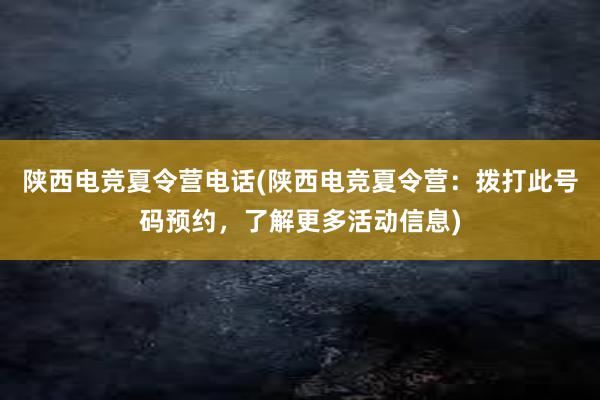 陕西电竞夏令营电话(陕西电竞夏令营：拨打此号码预约，了解更多活动信息)