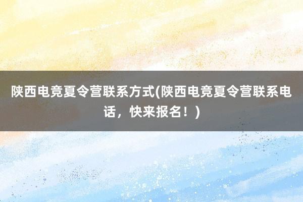 陕西电竞夏令营联系方式(陕西电竞夏令营联系电话，快来报名！)