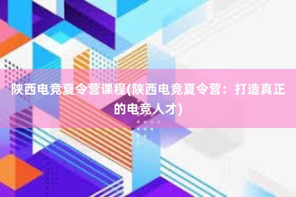 陕西电竞夏令营课程(陕西电竞夏令营：打造真正的电竞人才)