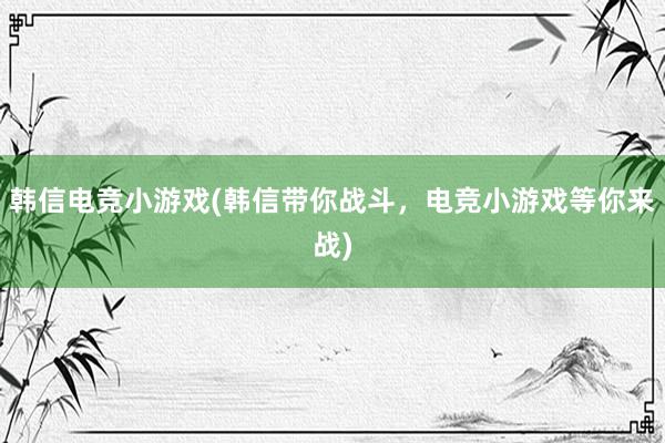 韩信电竞小游戏(韩信带你战斗，电竞小游戏等你来战)