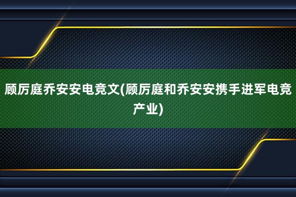 顾厉庭乔安安电竞文(顾厉庭和乔安安携手进军电竞产业)