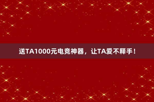 送TA1000元电竞神器，让TA爱不释手！