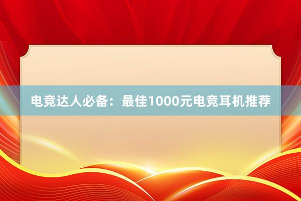 电竞达人必备：最佳1000元电竞耳机推荐