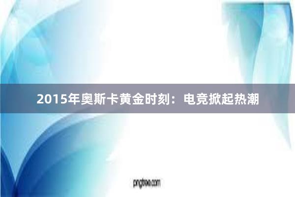 2015年奥斯卡黄金时刻：电竞掀起热潮