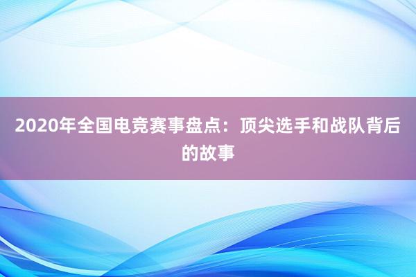 2020年全国电竞赛事盘点：顶尖选手和战队背后的故事