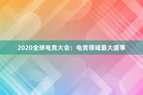 2020全球电竞大会：电竞领域最大盛事