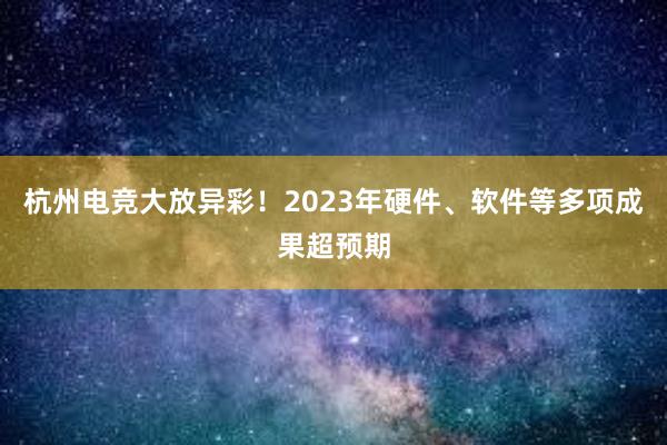 杭州电竞大放异彩！2023年硬件、软件等多项成果超预期