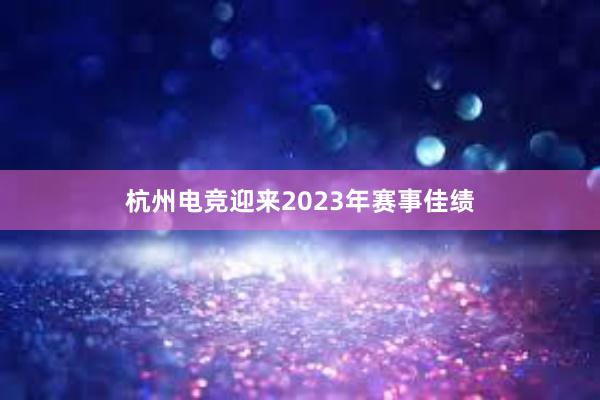 杭州电竞迎来2023年赛事佳绩