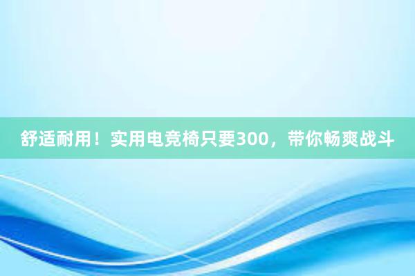 舒适耐用！实用电竞椅只要300，带你畅爽战斗