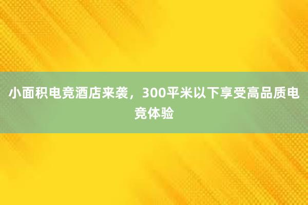 小面积电竞酒店来袭，300平米以下享受高品质电竞体验