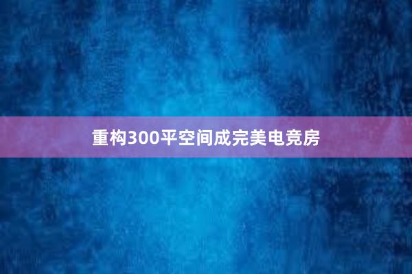 重构300平空间成完美电竞房