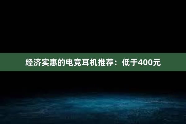 经济实惠的电竞耳机推荐：低于400元