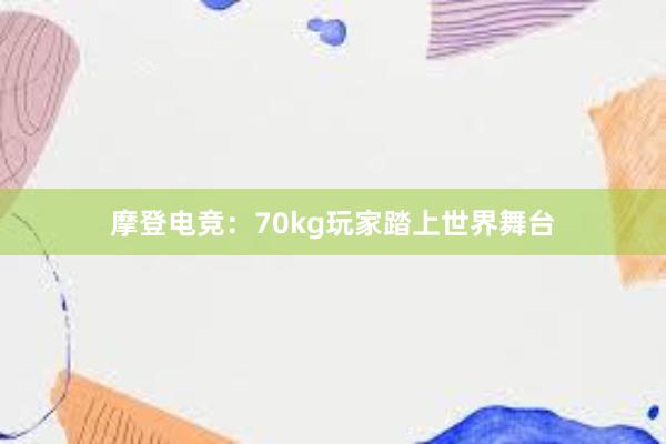 摩登电竞：70kg玩家踏上世界舞台