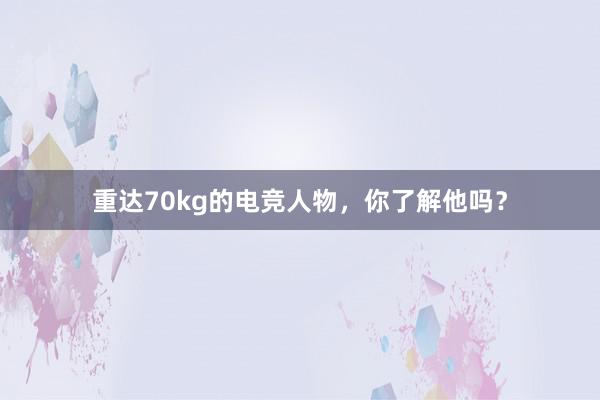 重达70kg的电竞人物，你了解他吗？