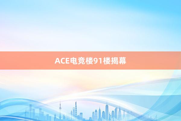 ACE电竞楼91楼揭幕