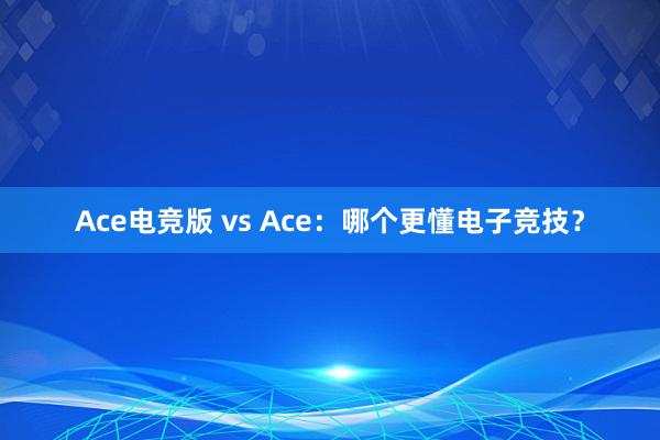 Ace电竞版 vs Ace：哪个更懂电子竞技？