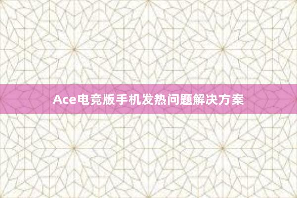 Ace电竞版手机发热问题解决方案