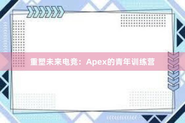 重塑未来电竞：Apex的青年训练营