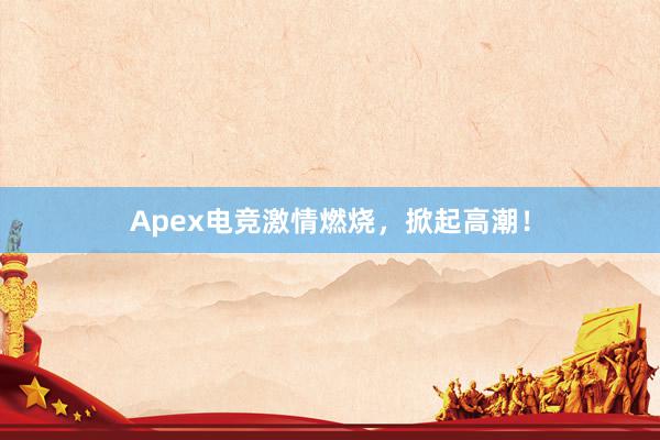 Apex电竞激情燃烧，掀起高潮！