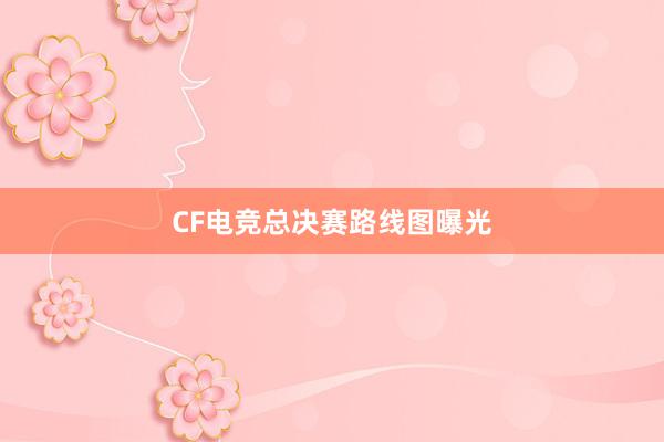 CF电竞总决赛路线图曝光