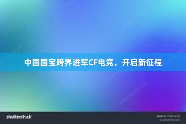 中国国宝跨界进军CF电竞，开启新征程