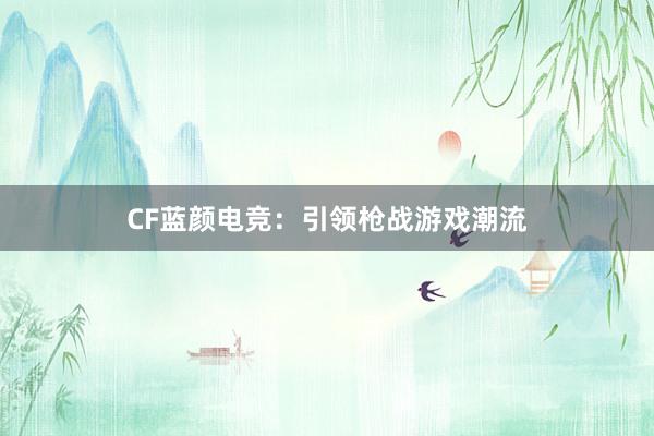 CF蓝颜电竞：引领枪战游戏潮流