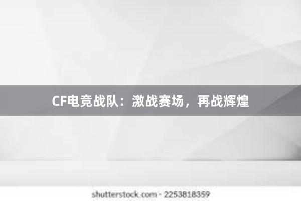 CF电竞战队：激战赛场，再战辉煌