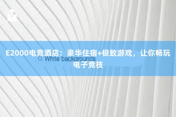 E2000电竞酒店：豪华住宿+极致游戏，让你畅玩电子竞技