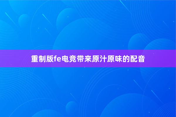 重制版fe电竞带来原汁原味的配音