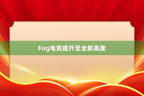 Fog电竞提升至全新高度