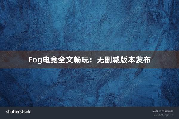 Fog电竞全文畅玩：无删减版本发布