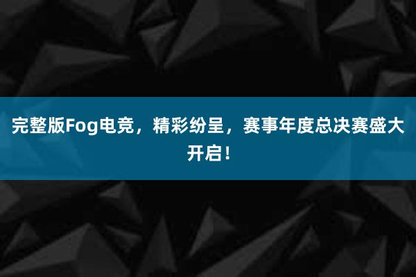 完整版Fog电竞，精彩纷呈，赛事年度总决赛盛大开启！