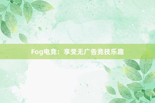 Fog电竞：享受无广告竞技乐趣