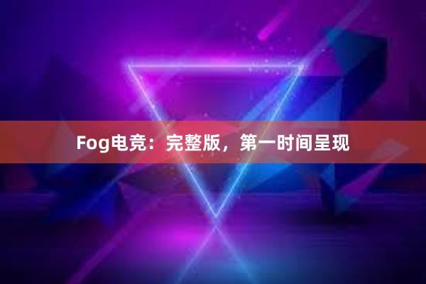 Fog电竞：完整版，第一时间呈现