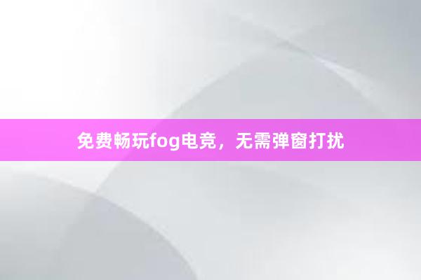 免费畅玩fog电竞，无需弹窗打扰