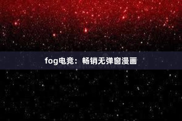 fog电竞：畅销无弹窗漫画