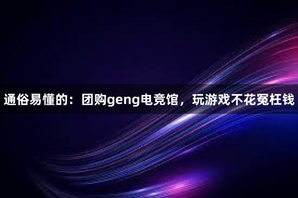 通俗易懂的：团购geng电竞馆，玩游戏不花冤枉钱