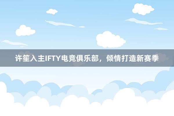 许笙入主IFTY电竞俱乐部，倾情打造新赛季