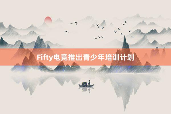 Fifty电竞推出青少年培训计划