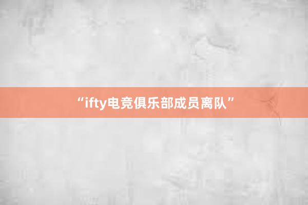 “ifty电竞俱乐部成员离队”