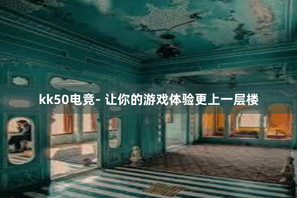 kk50电竞- 让你的游戏体验更上一层楼