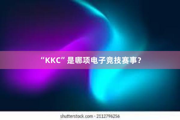 “KKC”是哪项电子竞技赛事？