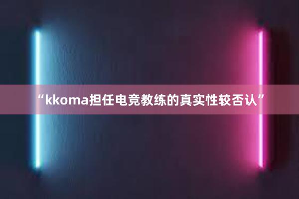 “kkoma担任电竞教练的真实性较否认”