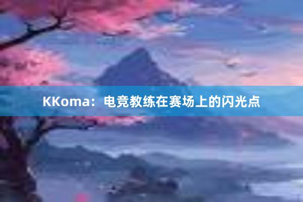 KKoma：电竞教练在赛场上的闪光点