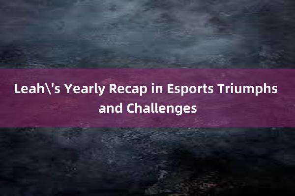 Leah's Yearly Recap in Esports Triumphs and Challenges